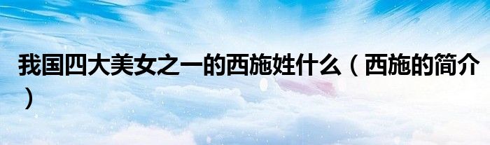 我国四大美女之一的西施姓什么（西施的简介）
