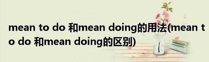 mean to do 和mean doing的用法(mean to do 和mean doing的区别)
