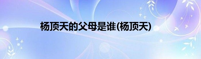 杨顶天的父母是谁(杨顶天)