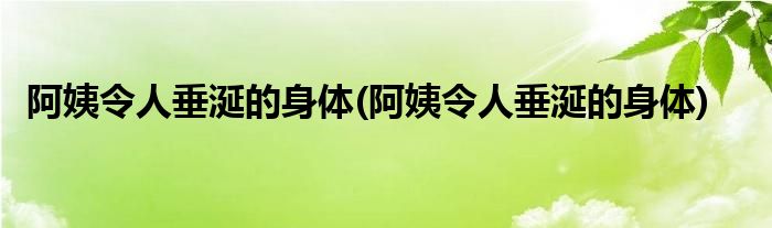 阿姨令人垂涎的身体(阿姨令人垂涎的身体)