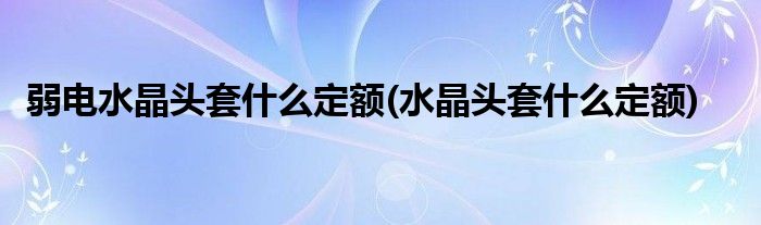 弱电水晶头套什么定额(水晶头套什么定额)