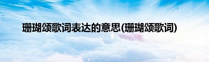 珊瑚颂歌词表达的意思(珊瑚颂歌词)