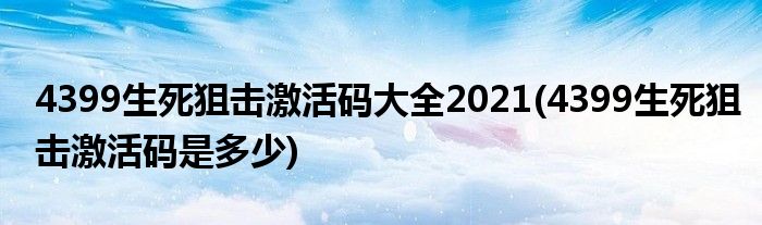 4399生死狙击激活码大全2021(4399生死狙击激活码是多少)