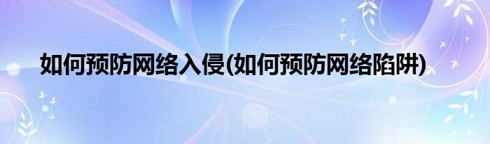 如何预防网络入侵(如何预防网络陷阱)