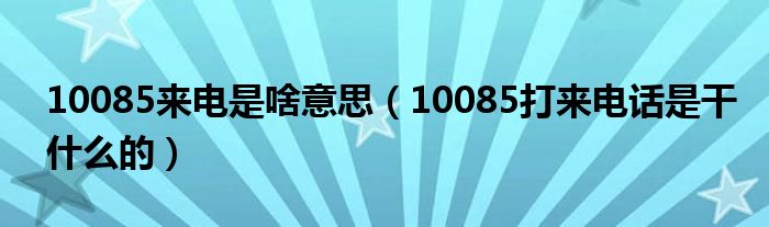 10085来电是啥意思（10085打来电话是干什么的）