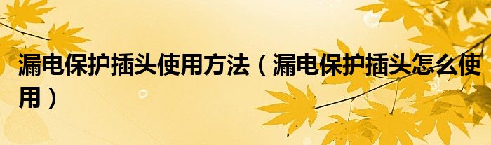 漏电保护插头使用方法（漏电保护插头怎么使用）