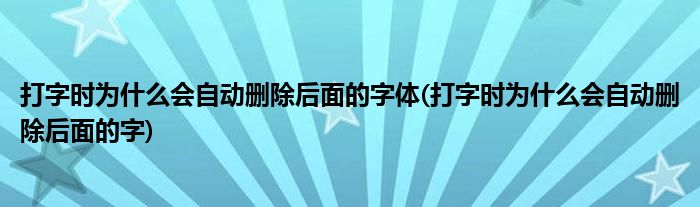 打字时为什么会自动删除后面的字体(打字时为什么会自动删除后面的字)