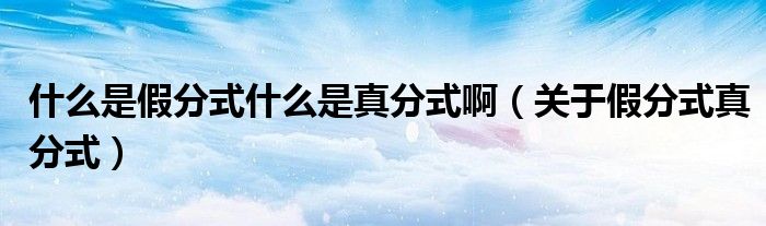 什么是假分式什么是真分式啊（关于假分式真分式）