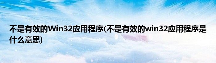不是有效的Win32应用程序(不是有效的win32应用程序是什么意思)