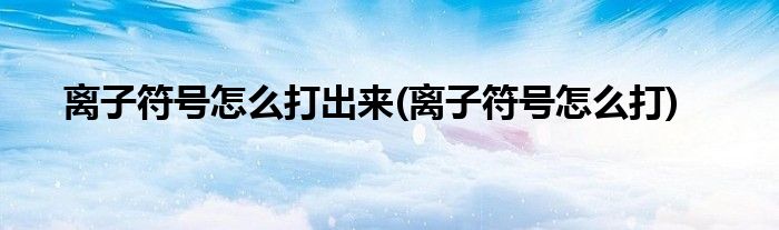 离子符号怎么打出来(离子符号怎么打)