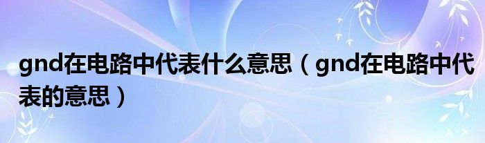gnd在电路中代表什么意思（gnd在电路中代表的意思）
