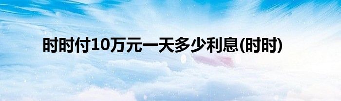时时付10万元一天多少利息(时时)