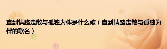 直到情路走散与孤独为伴是什么歌（直到情路走散与孤独为伴的歌名）