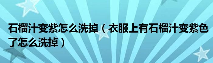 石榴汁变紫怎么洗掉（衣服上有石榴汁变紫色了怎么洗掉）