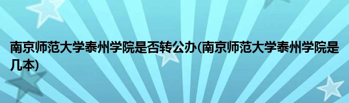 南京师范大学泰州学院是否转公办(南京师范大学泰州学院是几本)