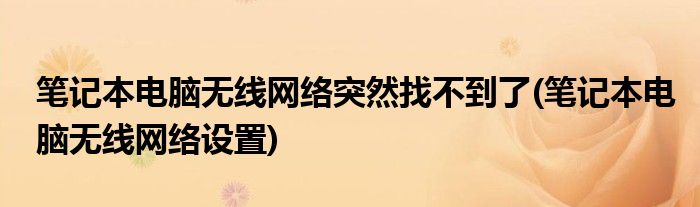 笔记本电脑无线网络突然找不到了(笔记本电脑无线网络设置)