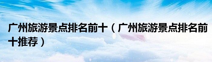 广州旅游景点排名前十（广州旅游景点排名前十推荐）