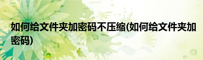 如何给文件夹加密码不压缩(如何给文件夹加密码)