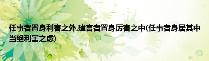 任事者置身利害之外,建言者置身厉害之中(任事者身居其中当绝利害之虑)