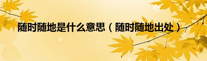 随时随地是什么意思（随时随地出处）
