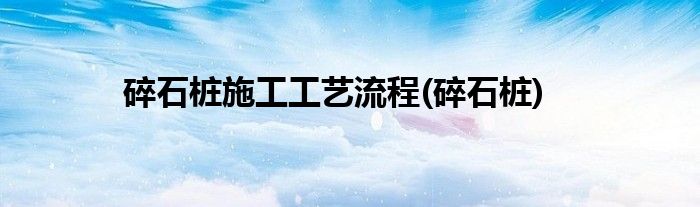碎石桩施工工艺流程(碎石桩)