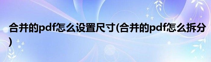 合并的pdf怎么设置尺寸(合并的pdf怎么拆分)