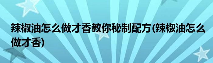 辣椒油怎么做才香教你秘制配方(辣椒油怎么做才香)