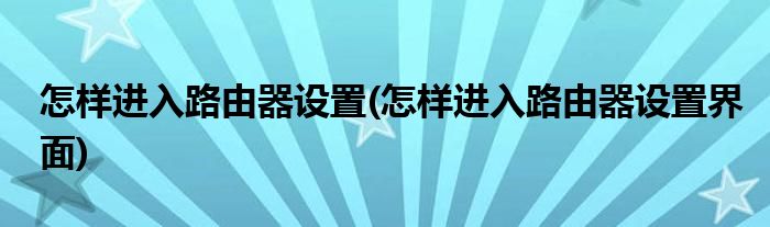 怎样进入路由器设置(怎样进入路由器设置界面)
