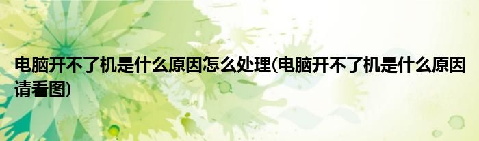 电脑开不了机是什么原因怎么处理(电脑开不了机是什么原因请看图)