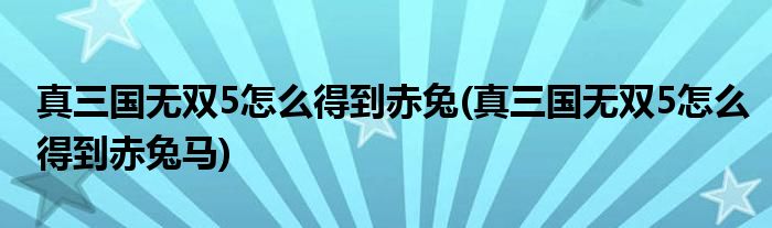 真三国无双5怎么得到赤兔(真三国无双5怎么得到赤兔马)