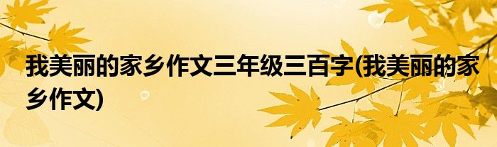 我美丽的家乡作文三年级三百字(我美丽的家乡作文)