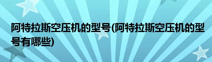 阿特拉斯空压机的型号(阿特拉斯空压机的型号有哪些)