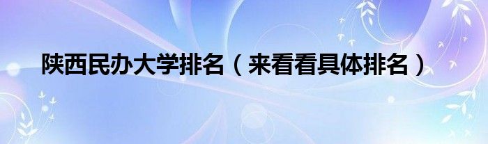 陕西民办大学排名（来看看具体排名）