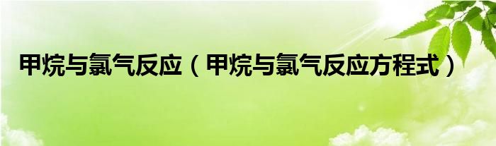 甲烷与氯气反应（甲烷与氯气反应方程式）
