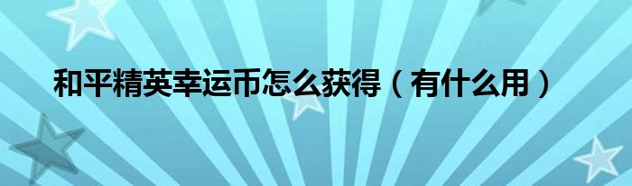 和平精英幸运币怎么获得（有什么用）