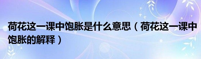 荷花这一课中饱胀是什么意思（荷花这一课中饱胀的解释）