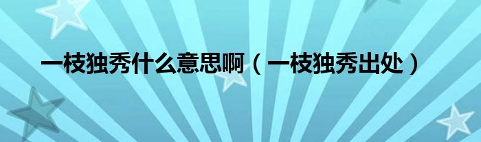 一枝独秀什么意思啊（一枝独秀出处）