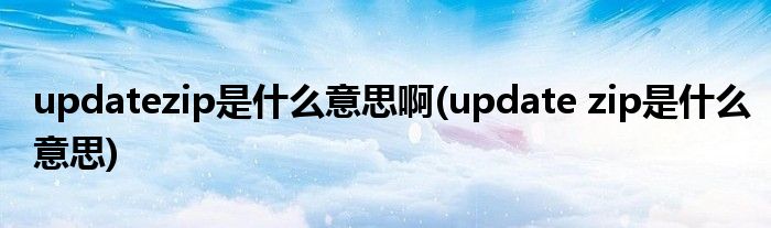updatezip是什么意思啊(update zip是什么意思)