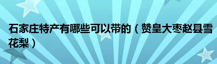 石家庄特产有哪些可以带的（赞皇大枣赵县雪花梨）