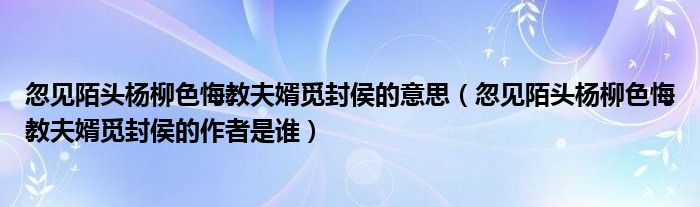 忽见陌头杨柳色悔教夫婿觅封侯的意思（忽见陌头杨柳色悔教夫婿觅封侯的作者是谁）