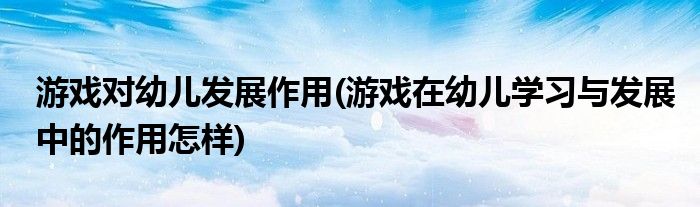 游戏对幼儿发展作用(游戏在幼儿学习与发展中的作用怎样)