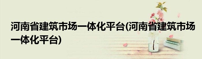 河南省建筑市场一体化平台(河南省建筑市场一体化平台)