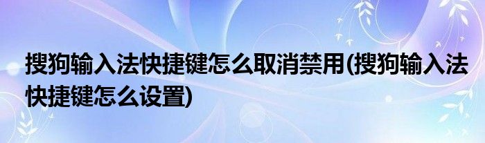 搜狗输入法快捷键怎么取消禁用(搜狗输入法快捷键怎么设置)