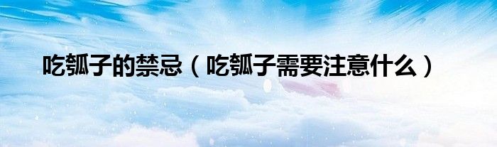 吃瓠子的禁忌（吃瓠子需要注意什么）
