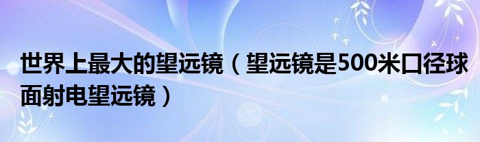 世界上最大的望远镜（望远镜是500米口径球面射电望远镜）