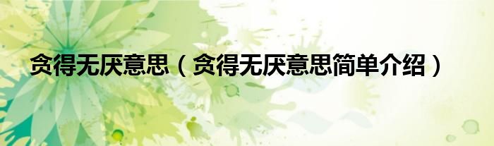贪得无厌意思（贪得无厌意思简单介绍）