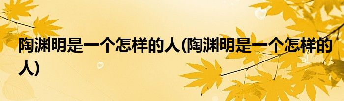 陶渊明是一个怎样的人(陶渊明是一个怎样的人)