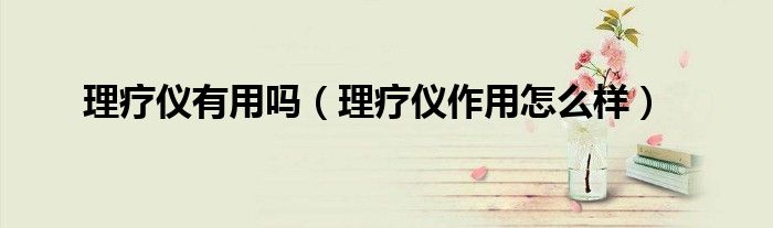 理疗仪有用吗（理疗仪作用怎么样）