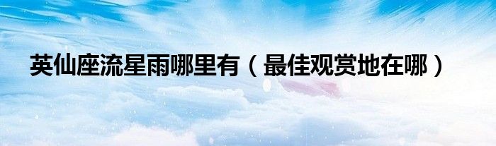 英仙座流星雨哪里有（最佳观赏地在哪）