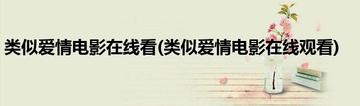 类似爱情电影在线看(类似爱情电影在线观看)